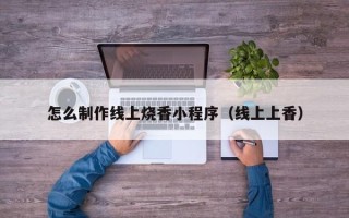 玉林怎么制作线上烧香小程序（线上上香）