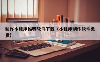 玉林制作小程序推荐软件下载（小程序制作软件免费）