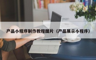 玉林产品小程序制作教程图片（产品展示小程序）