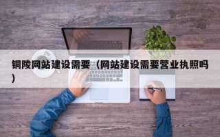 玉林铜陵网站建设需要（网站建设需要营业执照吗）