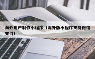 玉林海外用户制作小程序（海外版小程序支持微信支付）