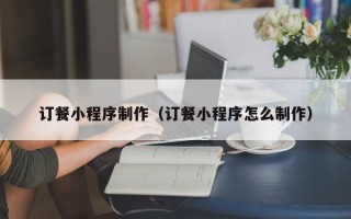 玉林订餐小程序制作（订餐小程序怎么制作）
