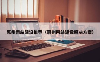 玉林惠州网站建设推荐（惠州网站建设解决方案）