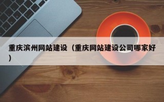 玉林重庆滨州网站建设（重庆网站建设公司哪家好）
