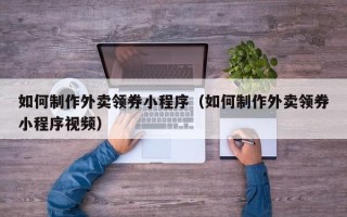 玉林如何制作外卖领券小程序（如何制作外卖领券小程序视频）