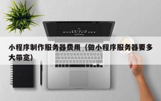 玉林小程序制作服务器费用（做小程序服务器要多大带宽）