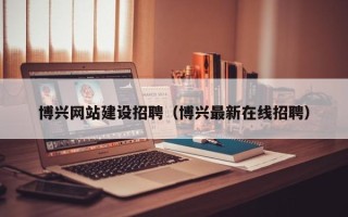 玉林博兴网站建设招聘（博兴最新在线招聘）