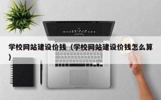 玉林学校网站建设价钱（学校网站建设价钱怎么算）