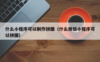 玉林什么小程序可以制作拼图（什么微信小程序可以拼图）