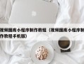 玉林视频图库小程序制作教程（视频图库小程序制作教程手机版）
