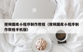 玉林视频图库小程序制作教程（视频图库小程序制作教程手机版）
