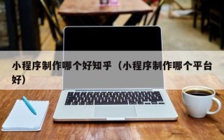 玉林小程序制作哪个好知乎（小程序制作哪个平台好）