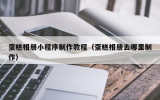 玉林蛋糕相册小程序制作教程（蛋糕相册去哪里制作）
